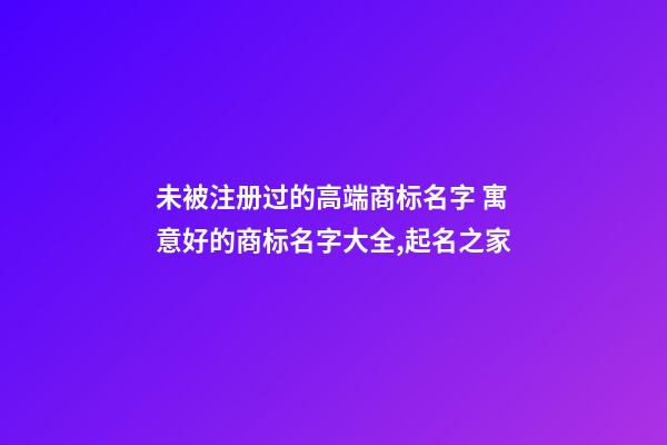 未被注册过的高端商标名字 寓意好的商标名字大全,起名之家-第1张-商标起名-玄机派